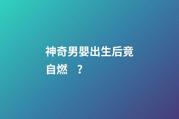 神奇男嬰出生后竟自燃？